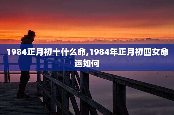 1984正月初十什么命,1984年正月初四女命运如何
