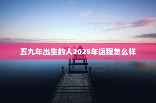 五九年出生的人2025年运程怎么样