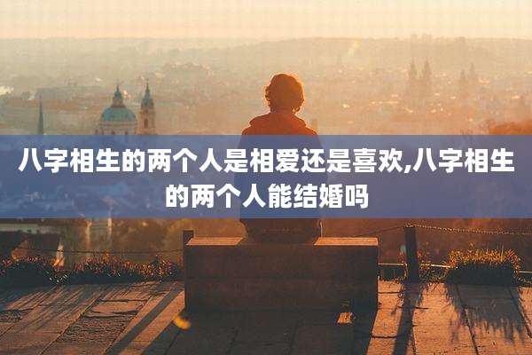 八字相生的两个人是相爱还是喜欢,八字相生的两个人能结婚吗