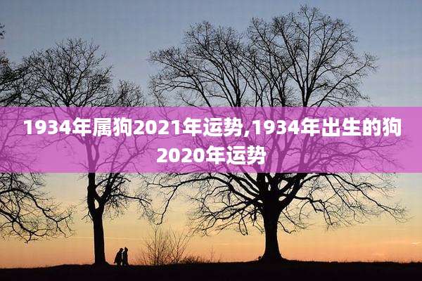 1934年属狗2021年运势,1934年出生的狗2020年运势