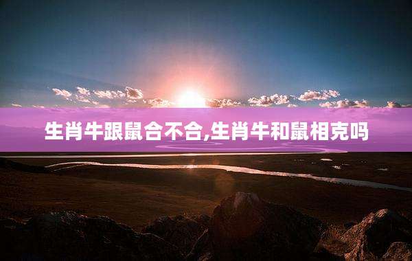 生肖牛跟鼠合不合,生肖牛和鼠相克吗