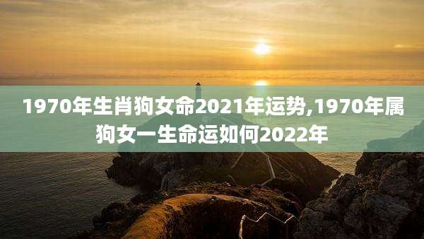 1970年生肖狗女命2021年运势,1970年属狗女一生命运如何2022年