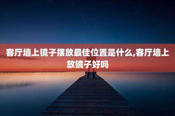 客厅墙上镜子摆放最佳位置是什么,客厅墙上放镜子好吗