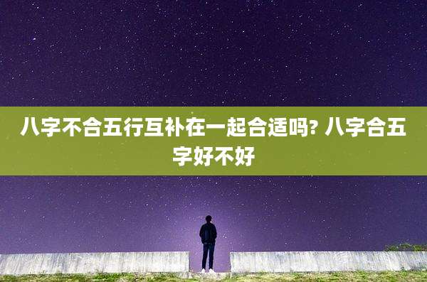 八字不合五行互补在一起合适吗? 八字合五字好不好