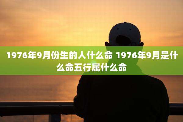 1976年9月份生的人什么命 1976年9月是什么命五行属什么命