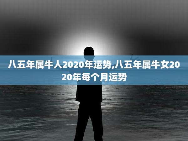 八五年属牛人2020年运势,八五年属牛女2020年每个月运势