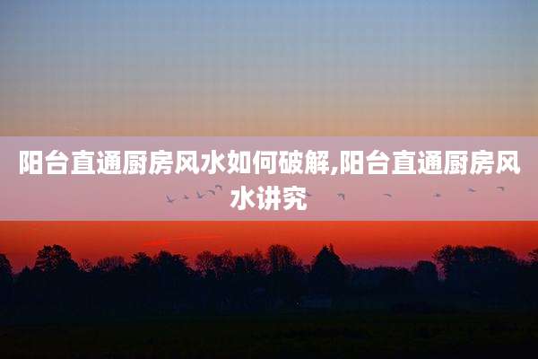 阳台直通厨房风水如何破解,阳台直通厨房风水讲究