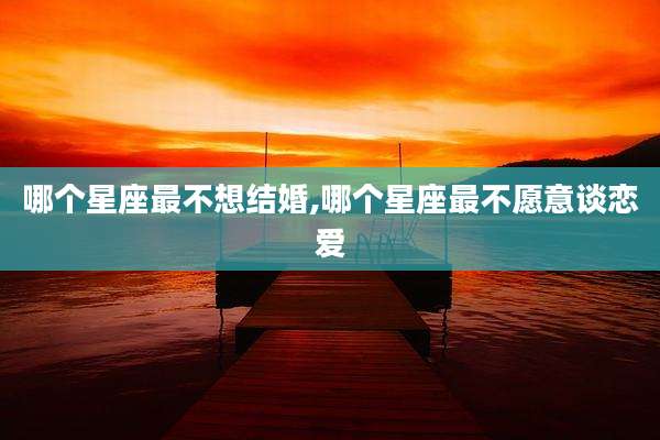 哪个星座最不想结婚,哪个星座最不愿意谈恋爱
