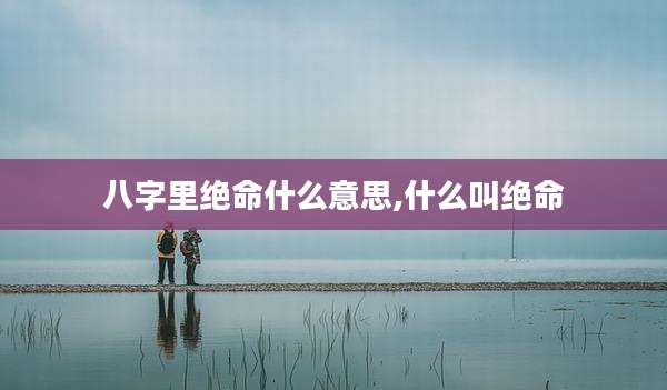 八字里绝命什么意思,什么叫绝命
