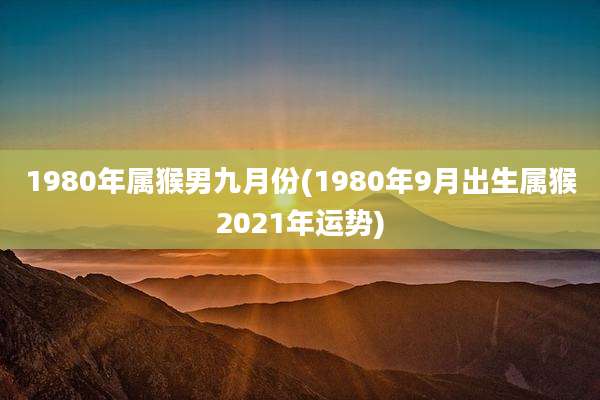 1980年属猴男九月份(1980年9月出生属猴2021年运势)