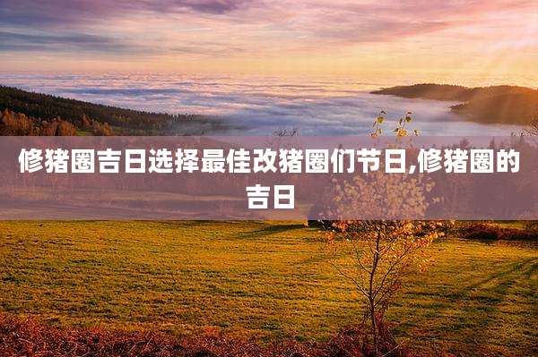 修猪圈吉日选择最佳改猪圈们节日,修猪圈的吉日