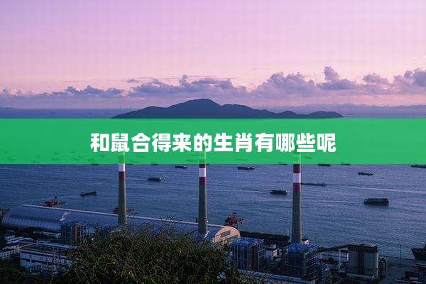 和鼠合得来的生肖有哪些呢