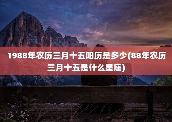 1988年农历三月十五阳历是多少(88年农历三月十五是什么星座)