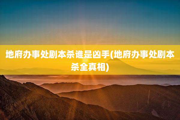 地府办事处剧本杀谁是凶手(地府办事处剧本杀全真相)