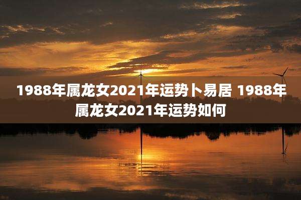 1988年属龙女2021年运势卜易居 1988年属龙女2021年运势如何