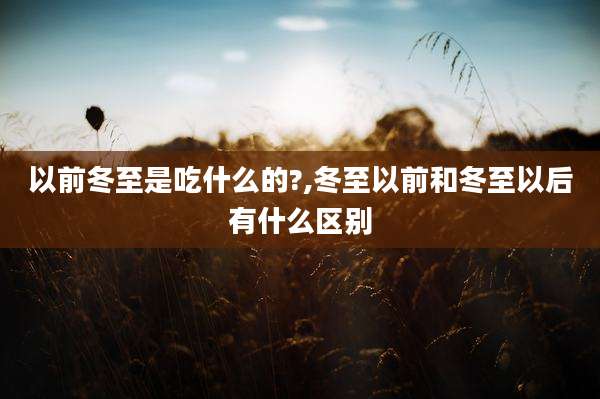 以前冬至是吃什么的?,冬至以前和冬至以后有什么区别