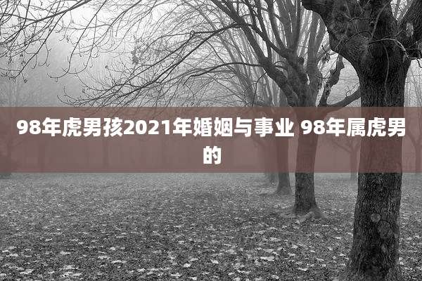 98年虎男孩2021年婚姻与事业 98年属虎男的