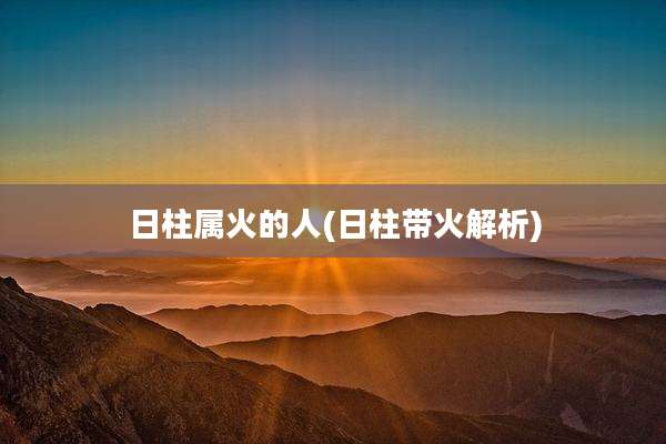 日柱属火的人(日柱带火解析)