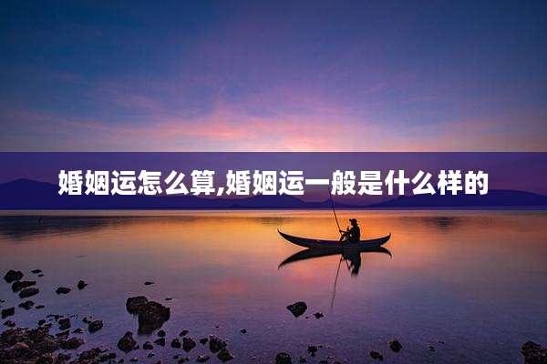 婚姻运怎么算,婚姻运一般是什么样的
