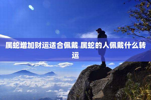属蛇增加财运适合佩戴 属蛇的人佩戴什么转运