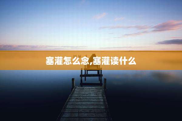 塞灌怎么念,塞灌读什么