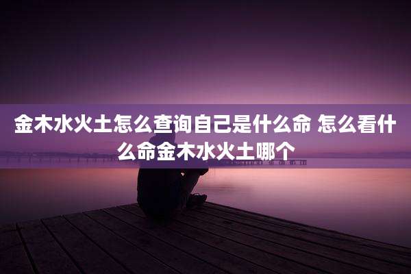 金木水火土怎么查询自己是什么命 怎么看什么命金木水火土哪个