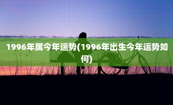 1996年属今年运势(1996年出生今年运势如何)