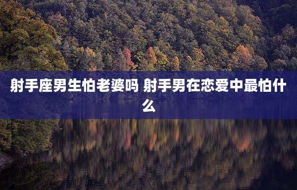 射手座男生怕老婆吗 射手男在恋爱中最怕什么