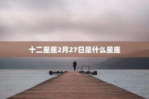 十二星座2月27日是什么星座