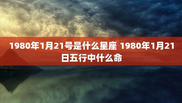 1980年1月21号是什么星座 1980年1月21日五行中什么命