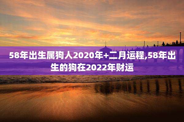 58年出生属狗人2020年+二月运程,58年出生的狗在2022年财运