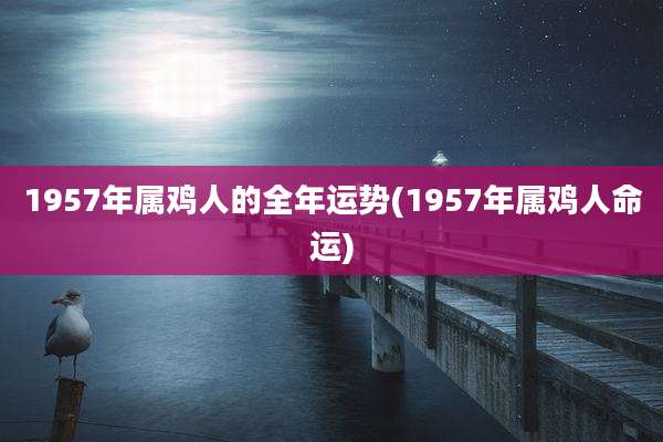 1957年属鸡人的全年运势(1957年属鸡人命运)