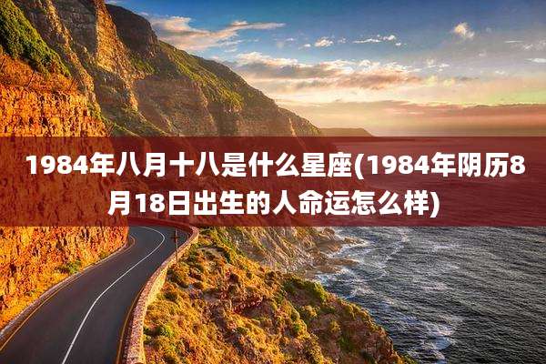 1984年八月十八是什么星座(1984年阴历8月18日出生的人命运怎么样)