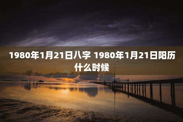 1980年1月21日八字 1980年1月21日阳历什么时候