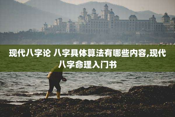 现代八字论 八字具体算法有哪些内容,现代八字命理入门书