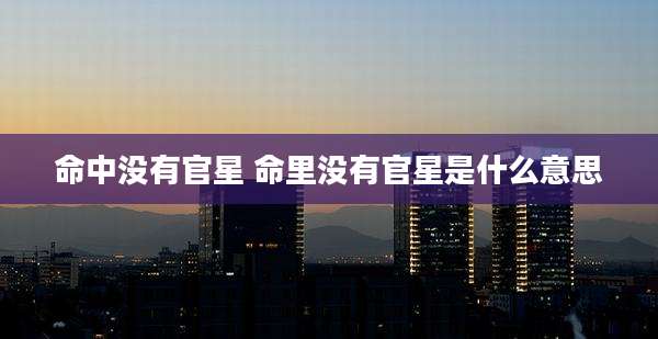 命中没有官星 命里没有官星是什么意思
