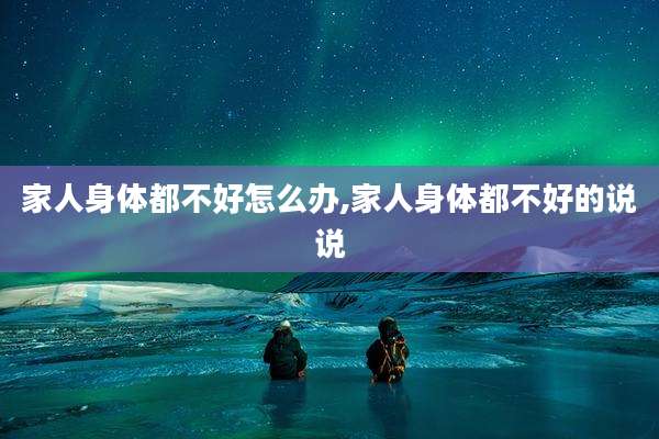 家人身体都不好怎么办,家人身体都不好的说说