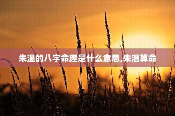 朱温的八字命理是什么意思,朱温算命