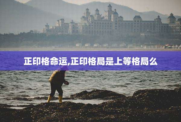 正印格命运,正印格局是上等格局么