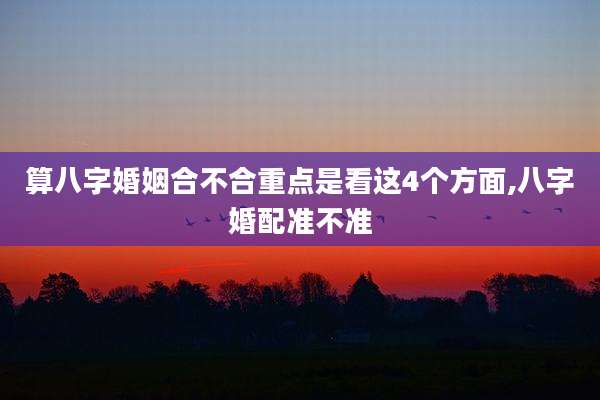 算八字婚姻合不合重点是看这4个方面,八字婚配准不准