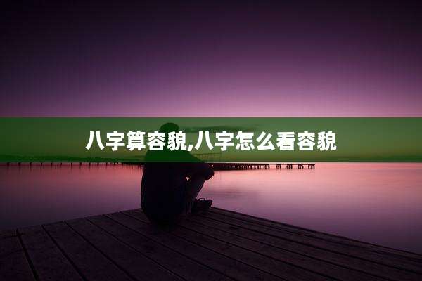 八字算容貌,八字怎么看容貌