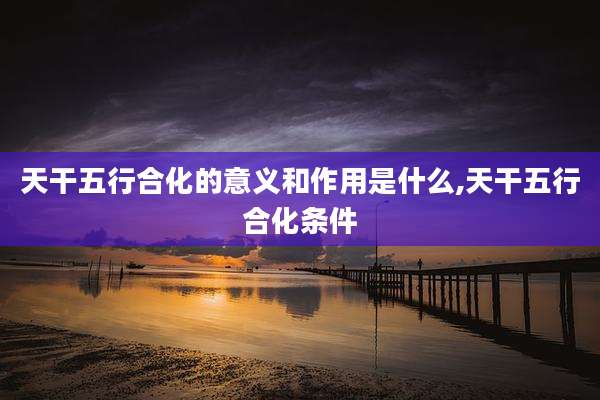 天干五行合化的意义和作用是什么,天干五行合化条件