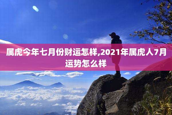 属虎今年七月份财运怎样,2021年属虎人7月运势怎么样