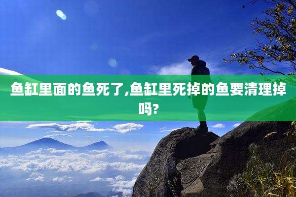 鱼缸里面的鱼死了,鱼缸里死掉的鱼要清理掉吗?