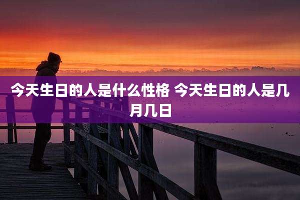 今天生日的人是什么性格 今天生日的人是几月几日