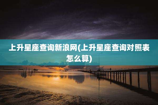 上升星座查询新浪网(上升星座查询对照表怎么算)