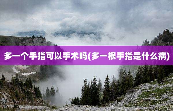 多一个手指可以手术吗(多一根手指是什么病)