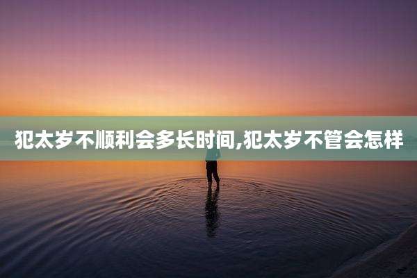 犯太岁不顺利会多长时间,犯太岁不管会怎样