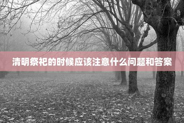 清明祭祀的时候应该注意什么问题和答案