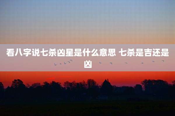 看八字说七杀凶星是什么意思 七杀是吉还是凶